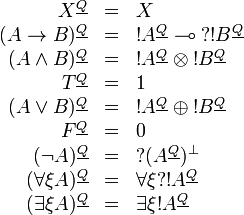 
\begin{array}{rcl}
X^{\underline{Q}} & = & X \\
(A\imp B)^{\underline{Q}} & = & \oc{A^{\underline{Q}}}\limp\wn{\oc{B^{\underline{Q}}}} \\
(A\wedge B)^{\underline{Q}} & = & \oc{A^{\underline{Q}}}\tens\oc{B^{\underline{Q}}} \\
T^{\underline{Q}} & = & \one \\
(A\vee B)^{\underline{Q}} & = & \oc{A^{\underline{Q}}}\plus\oc{B^{\underline{Q}}} \\
F^{\underline{Q}} & = & \zero \\
(\neg A)^{\underline{Q}} & = & \wn{(A^{\underline{Q}})\orth} \\
(\forall\xi A)^{\underline{Q}} & = & \forall\xi \wn{\oc{A^{\underline{Q}}}} \\
(\exists\xi A)^{\underline{Q}} & = & \exists\xi \oc{A^{\underline{Q}}}
\end{array}
